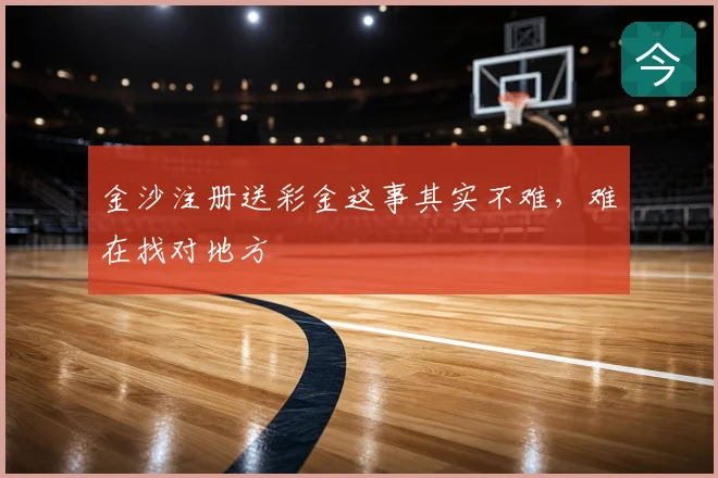 金沙注册送彩金这事其实不难，难在找对地方