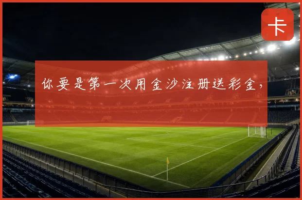 你要是第一次用金沙注册送彩金，