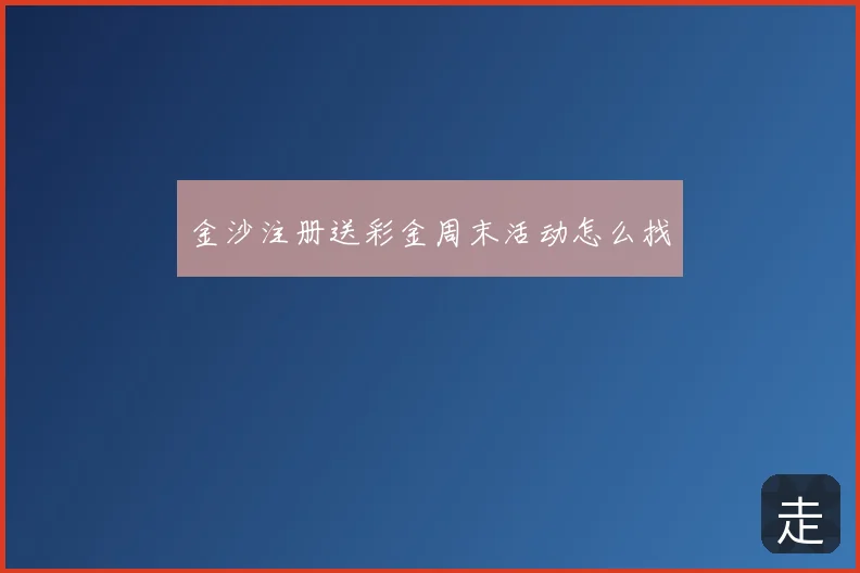 金沙注册送彩金周末活动怎么找